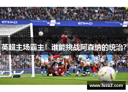 英超主场霸主！谁能挑战阿森纳的统治？